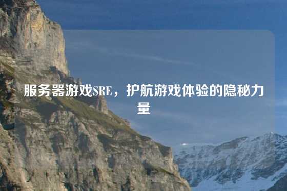 服务器游戏SRE，护航游戏体验的隐秘力量