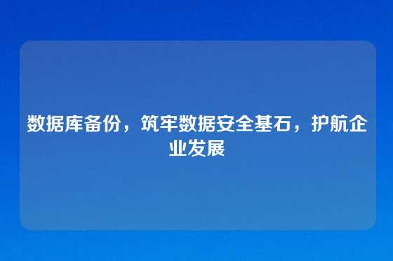 数据库备份，筑牢数据安全基石，护航企业发展