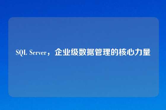 SQL Server，企业级数据管理的核心力量