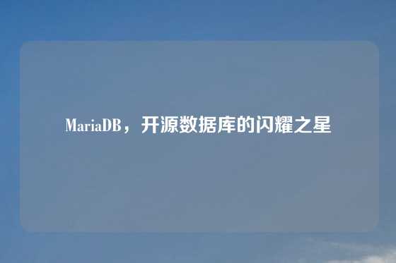 MariaDB，开源数据库的闪耀之星