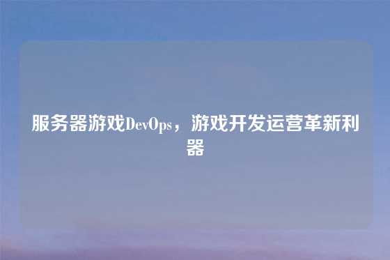 服务器游戏DevOps，游戏开发运营革新利器