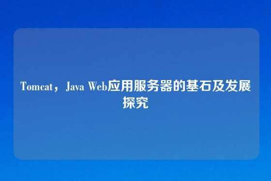 Tomcat，Java Web应用服务器的基石及发展探究