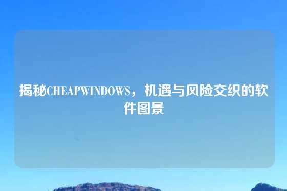 揭秘CHEAPWINDOWS，机遇与风险交织的软件图景