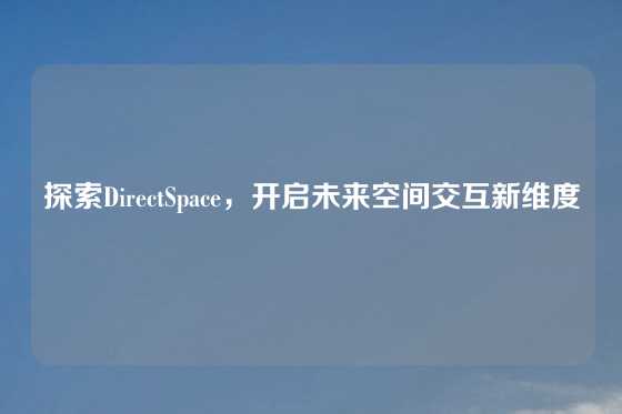 探索DirectSpace，开启未来空间交互新维度