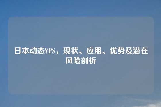 日本动态VPS，现状、应用、优势及潜在风险剖析