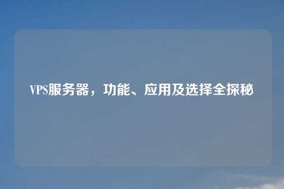 VPS服务器，功能、应用及选择全探秘