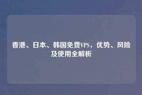 香港、日本、韩国免费VPS，优势、风险及使用全解析