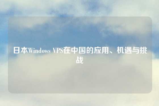 日本Windows VPS在中国的应用、机遇与挑战