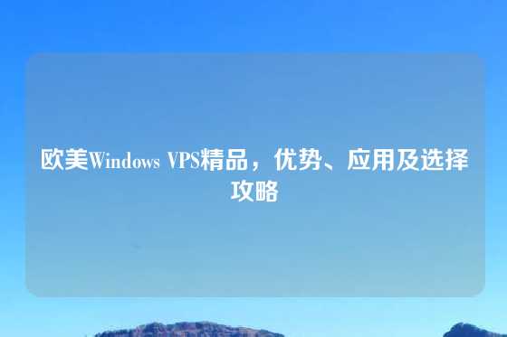 欧美Windows VPS精品，优势、应用及选择攻略
