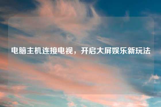 电脑主机连接电视，开启大屏娱乐新玩法