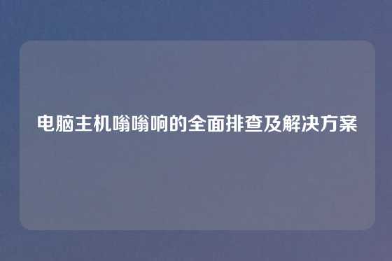 电脑主机嗡嗡响的全面排查及解决方案