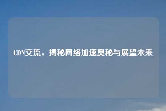 CDN交流，揭秘网络加速奥秘与展望未来