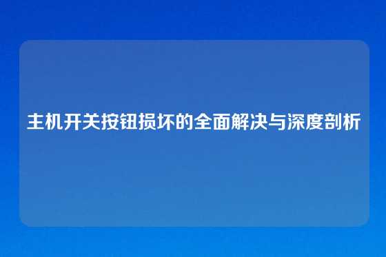 主机开关按钮损坏的全面解决与深度剖析