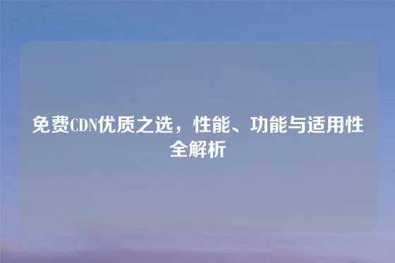 免费CDN优质之选，性能、功能与适用性全解析
