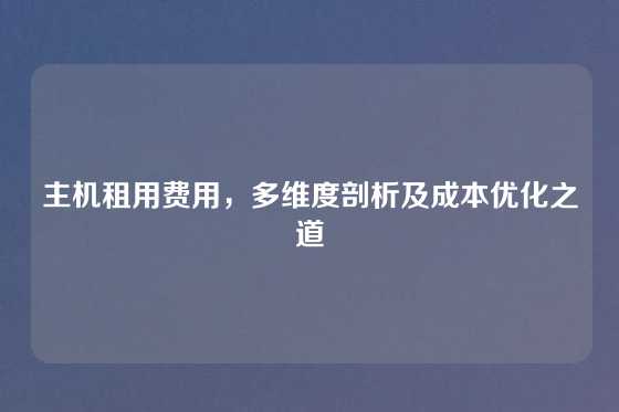 主机租用费用,多维度剖析及成本优化之道