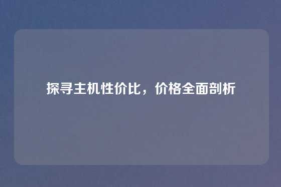 探寻主机性价比，价格全面剖析