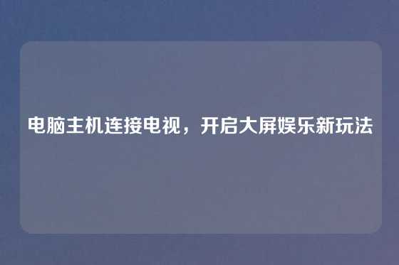 电脑主机连接电视，开启大屏娱乐新玩法