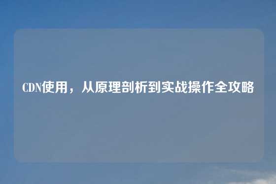 CDN使用，从原理剖析到实战操作全攻略
