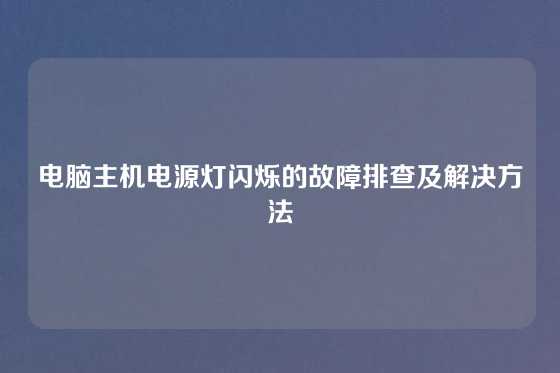 电脑主机电源灯闪烁的故障排查及解决方法