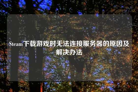 Steam下载游戏时无法连接服务器的原因及解决办法