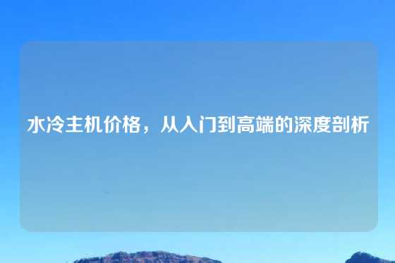 水冷主机价格，从入门到高端的深度剖析