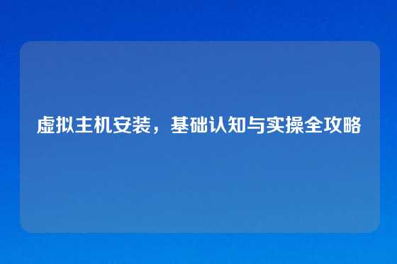 虚拟主机安装，基础认知与实操全攻略