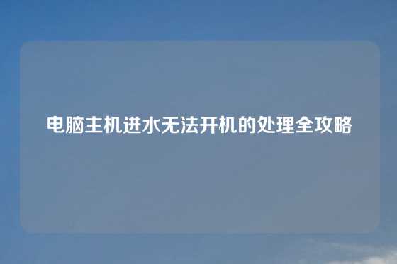 电脑主机进水无法开机的处理全攻略