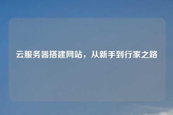 云服务器搭建网站,从新手到行家之路