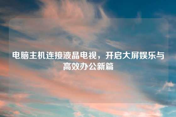电脑主机连接液晶电视，开启大屏娱乐与高效办公新篇