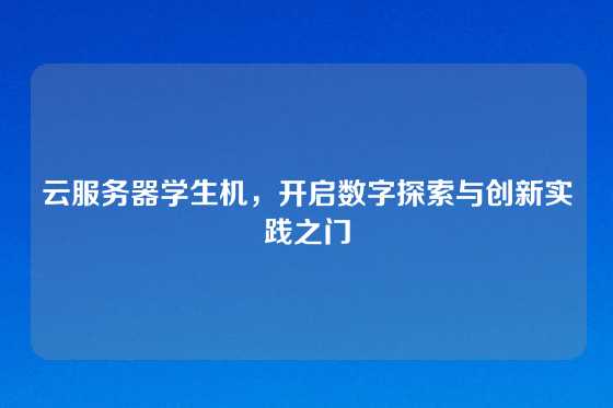 云服务器学生机，开启数字探索与创新实践之门