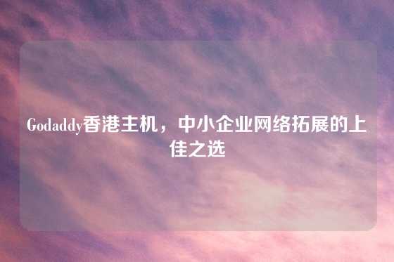 Godaddy香港主机，中小企业网络拓展的上佳之选