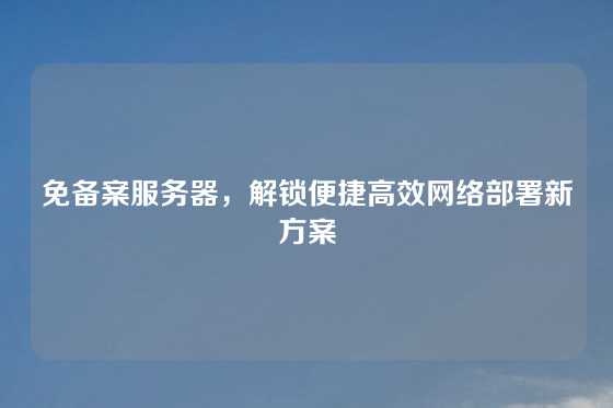 免备案服务器,解锁便捷高效网络部署新方案