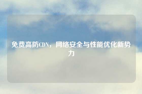 免费高防CDN，网络安全与性能优化新势力