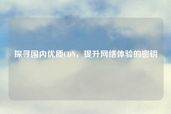 探寻国内优质CDN，提升网络体验的密钥