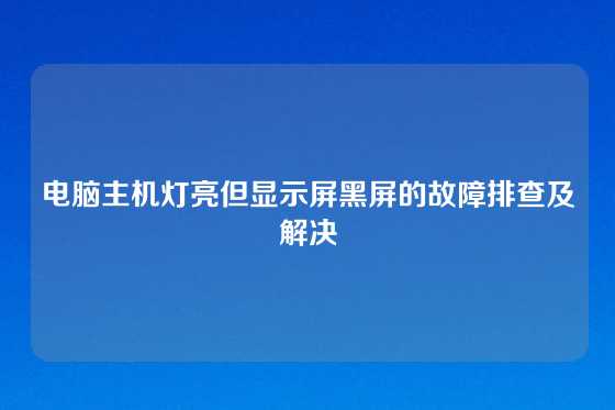 电脑主机灯亮但显示屏黑屏的故障排查及解决