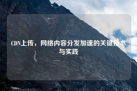 CDN上传，网络内容分发加速的关键技术与实践