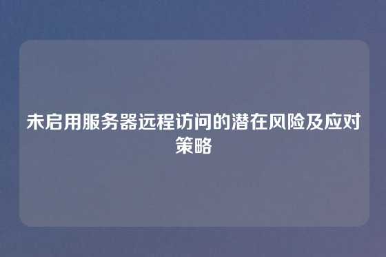 未启用服务器远程访问的潜在风险及应对策略