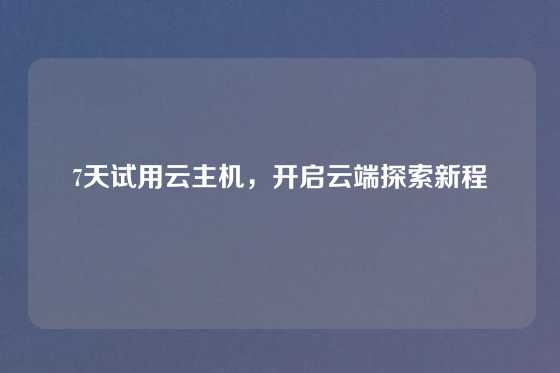 7天试用云主机，开启云端探索新程