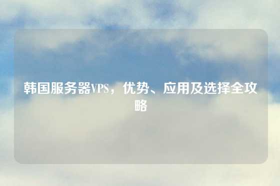韩国服务器VPS，优势、应用及选择全攻略