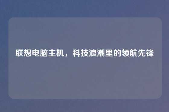 联想电脑主机，科技浪潮里的领航先锋