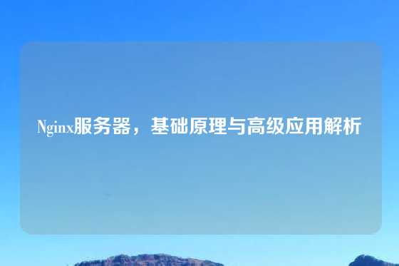 Nginx服务器，基础原理与高级应用解析