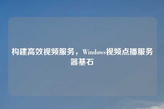 构建高效视频服务，Windows视频点播服务器基石