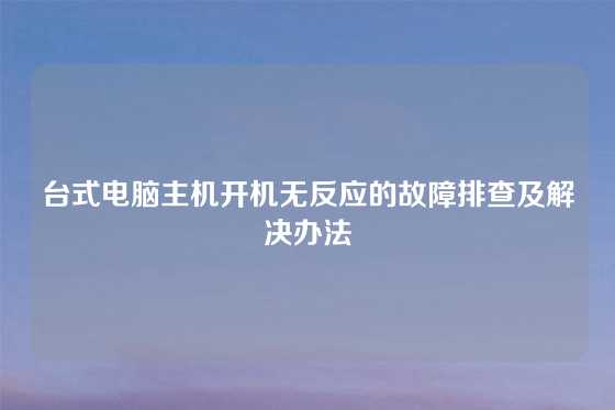 台式电脑主机开机无反应的故障排查及解决办法