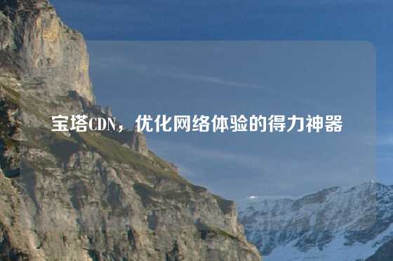 宝塔CDN,优化网络体验的得力神器