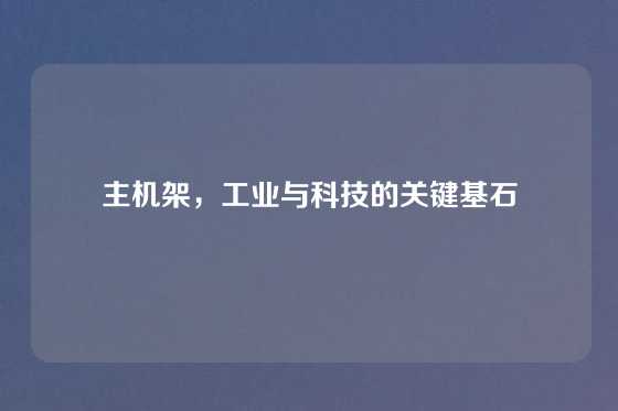 主机架，工业与科技的关键基石