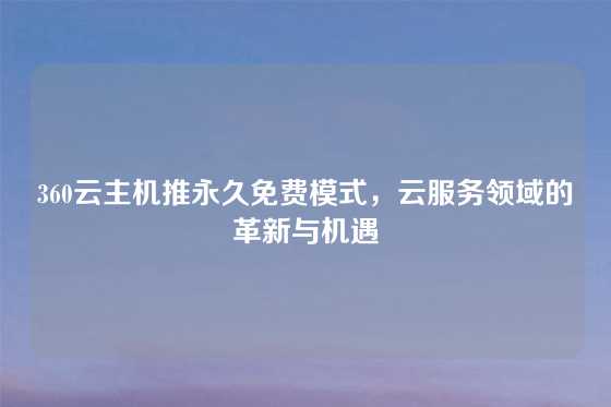 360云主机推永久免费模式，云服务领域的革新与机遇