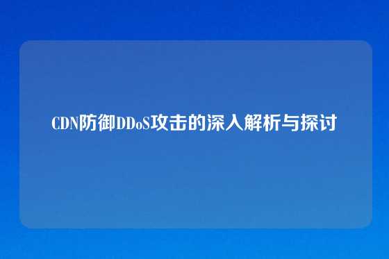 CDN防御DDoS攻击的深入解析与探讨