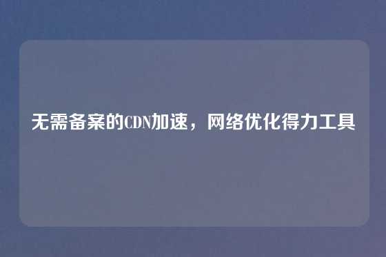 无需备案的CDN加速，网络优化得力工具