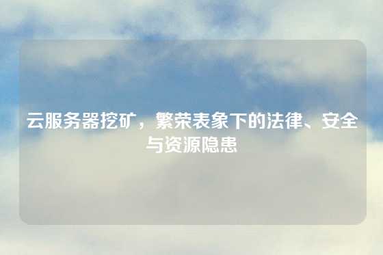 云服务器挖矿，繁荣表象下的法律、安全与资源隐患