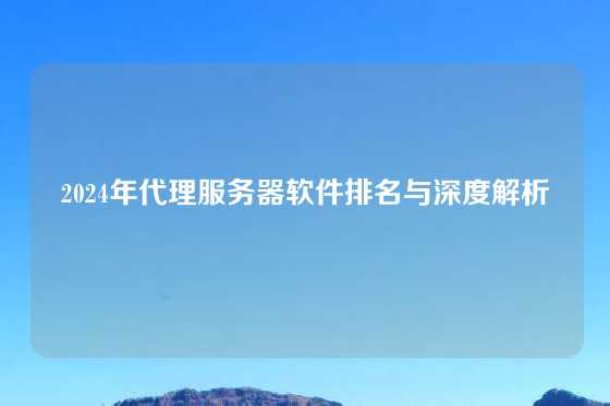 2024年代理服务器软件排名与深度解析